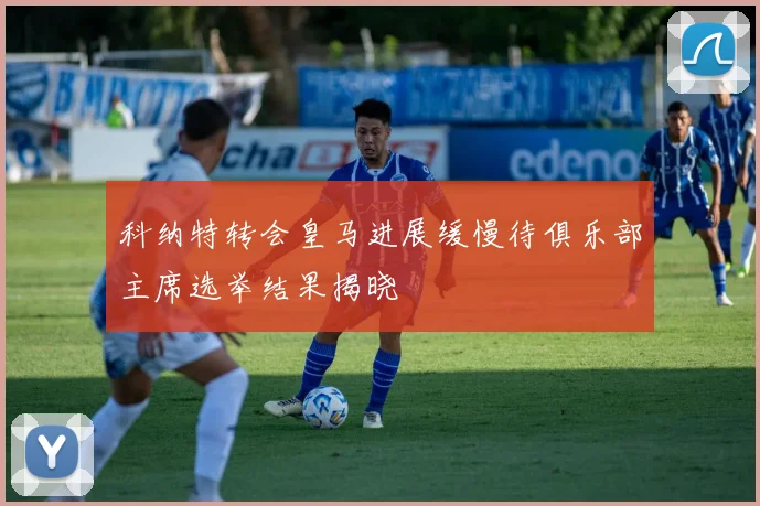 科纳特转会皇马进展缓慢待俱乐部主席选举结果揭晓