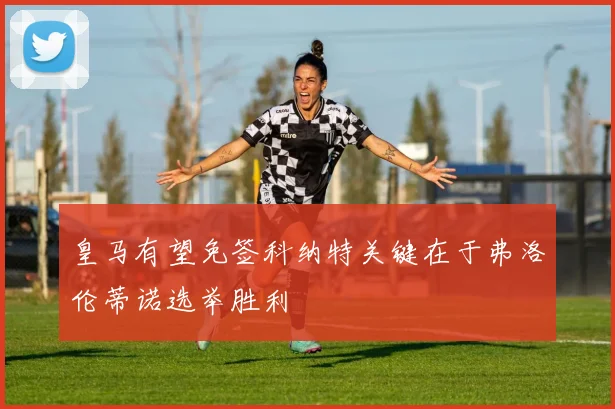 皇马有望免签科纳特关键在于弗洛伦蒂诺选举胜利