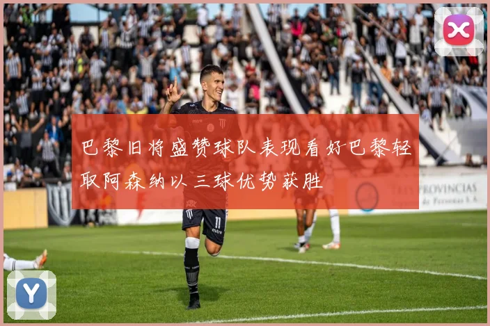 巴黎旧将盛赞球队表现看好巴黎轻取阿森纳以三球优势获胜