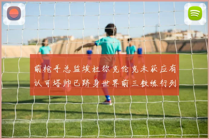 前枪手总监埃杜称克伦克未获应有认可塔帅已跻身世界前三教练行列