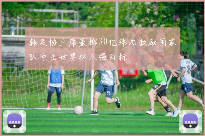 韩足协主席豪掷30亿韩元激励国家队冲击世界杯八强目标