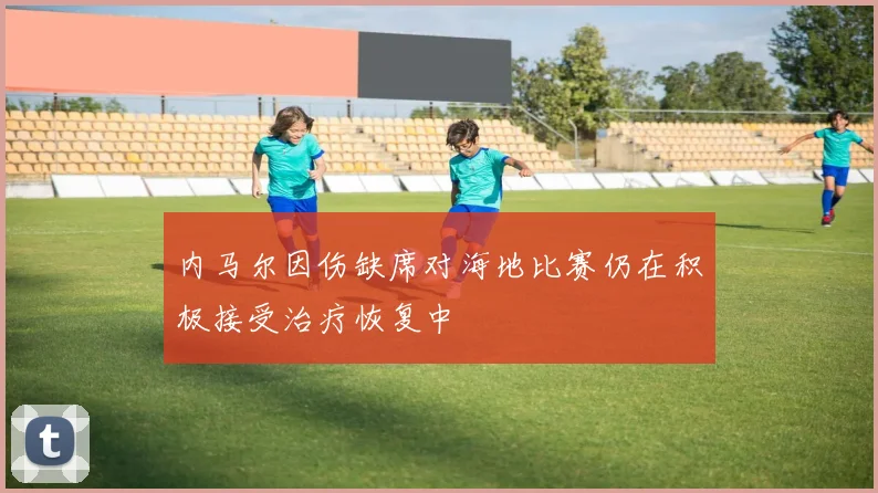 内马尔因伤缺席对海地比赛仍在积极接受治疗恢复中