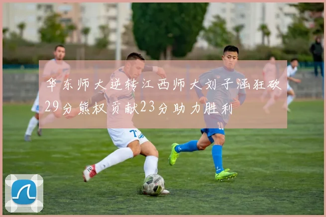 华东师大逆转江西师大刘子涵狂砍29分熊权贡献23分助力胜利