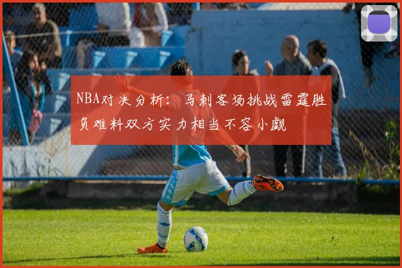 NBA对决分析：马刺客场挑战雷霆胜负难料双方实力相当不容小觑