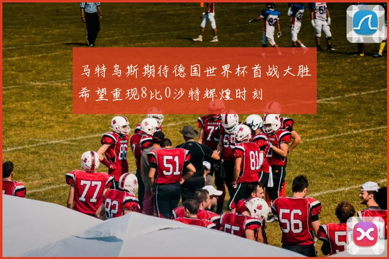 马特乌斯期待德国世界杯首战大胜希望重现8比0沙特辉煌时刻