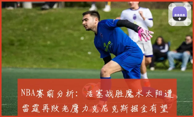 NBA赛前分析：活塞战胜魔术太阳遭雷霆再败老鹰力克尼克斯掘金有望击败森林狼