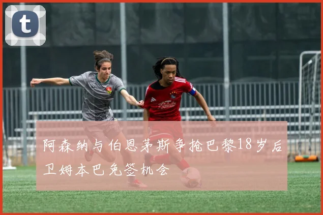 阿森纳与伯恩茅斯争抢巴黎18岁后卫姆本巴免签机会