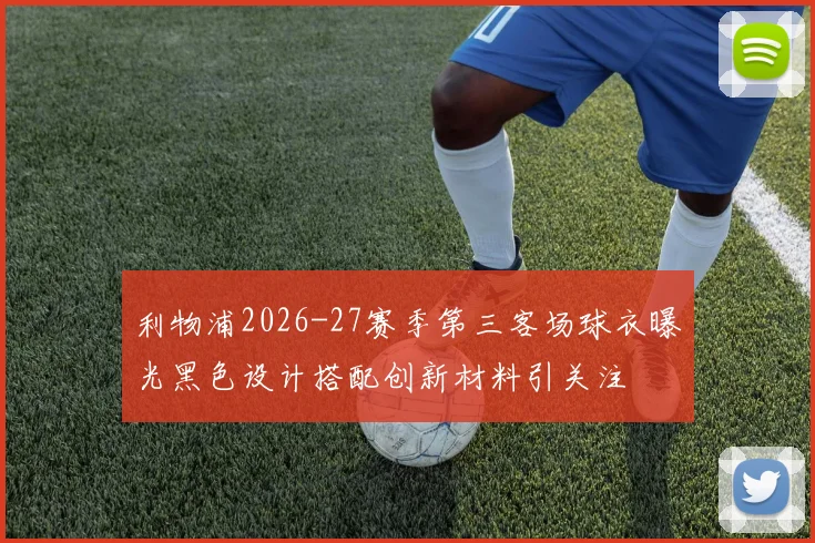 利物浦2026-27赛季第三客场球衣曝光黑色设计搭配创新材料引关注