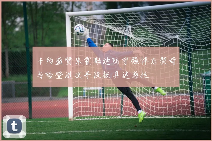 卡约盛赞朱霍勒迪防守强悍东契奇与哈登进攻手段极具迷惑性