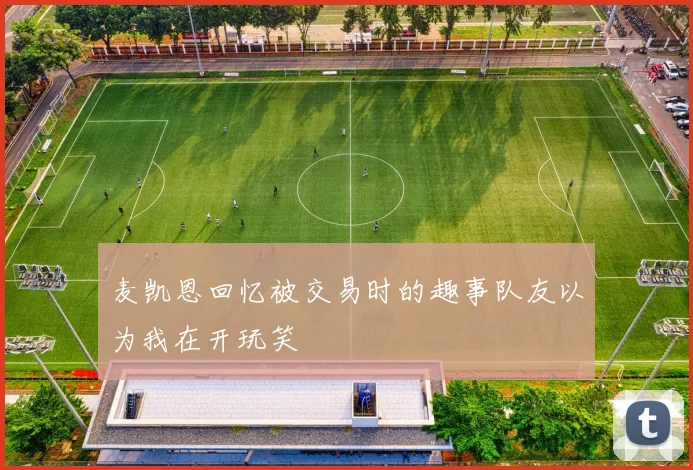 麦凯恩回忆被交易时的趣事队友以为我在开玩笑