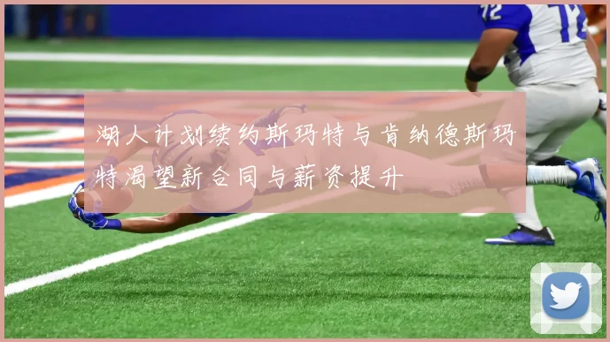 湖人计划续约斯玛特与肯纳德斯玛特渴望新合同与薪资提升