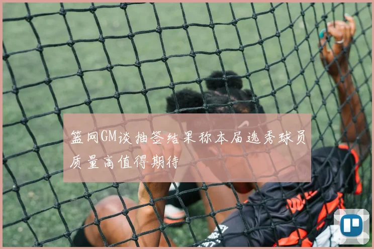篮网GM谈抽签结果称本届选秀球员质量高值得期待