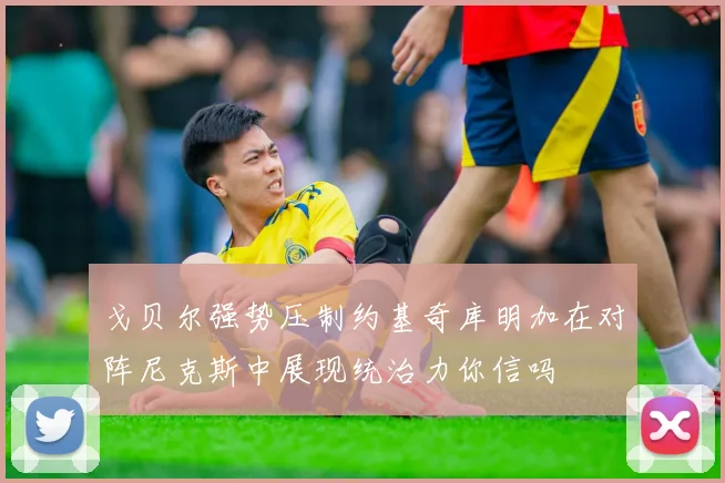 戈贝尔强势压制约基奇库明加在对阵尼克斯中展现统治力你信吗
