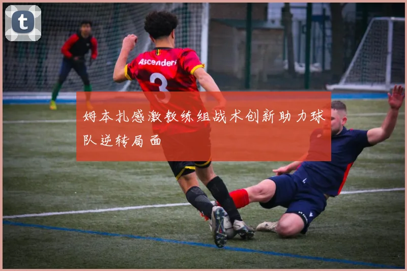 姆本扎感激教练组战术创新助力球队逆转局面