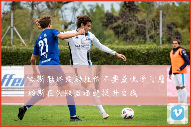 哈斯勒姆鼓励杜伦不要羞愧学习詹姆斯在失败后迅速提升自我