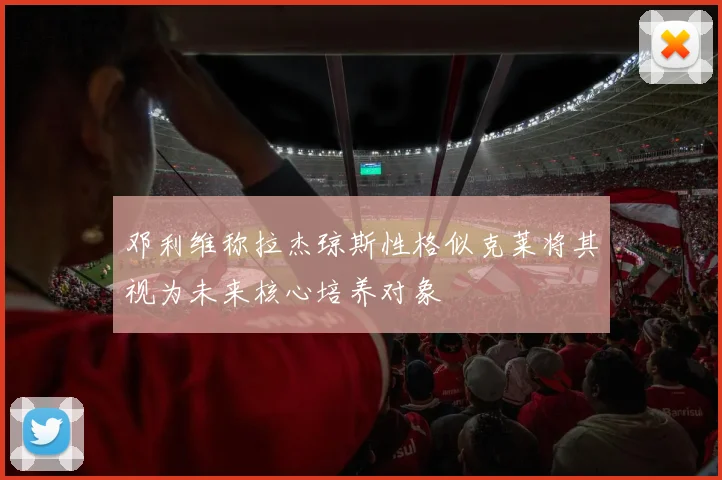 邓利维称拉杰琼斯性格似克莱将其视为未来核心培养对象