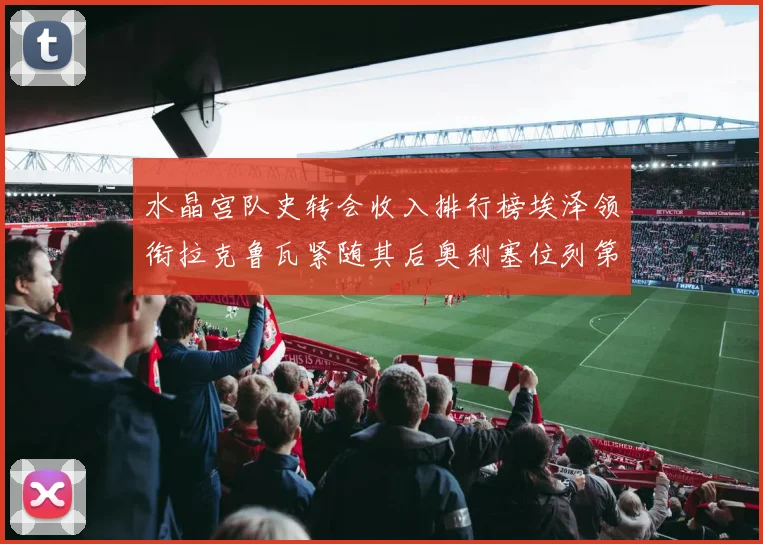 水晶宫队史转会收入排行榜埃泽领衔拉克鲁瓦紧随其后奥利塞位列第四